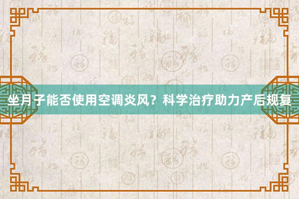 坐月子能否使用空调炎风？科学治疗助力产后规复