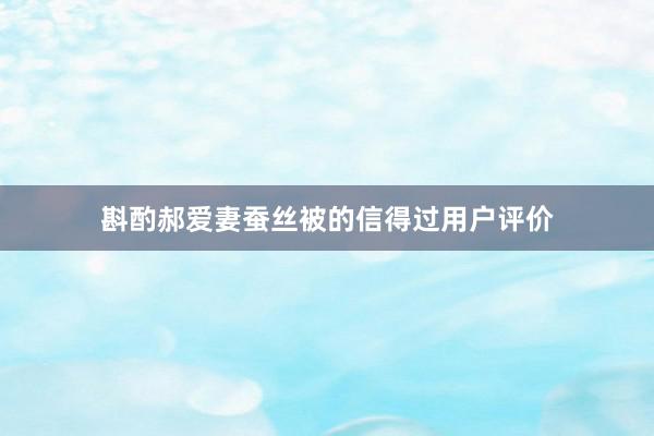 斟酌郝爱妻蚕丝被的信得过用户评价