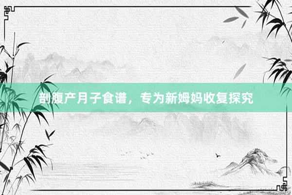 剖腹产月子食谱，专为新姆妈收复探究