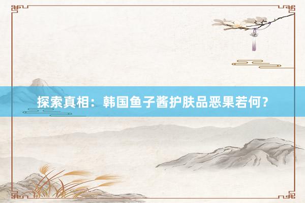 探索真相：韩国鱼子酱护肤品恶果若何？