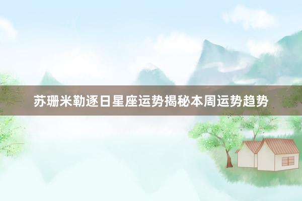 苏珊米勒逐日星座运势揭秘本周运势趋势