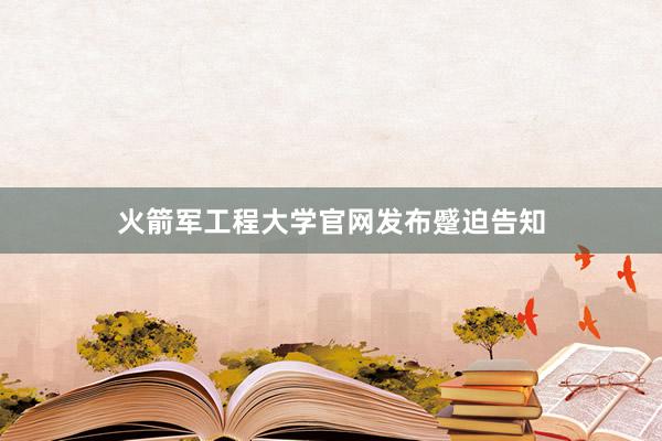 火箭军工程大学官网发布蹙迫告知