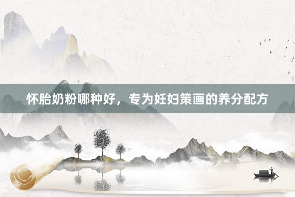 怀胎奶粉哪种好，专为妊妇策画的养分配方