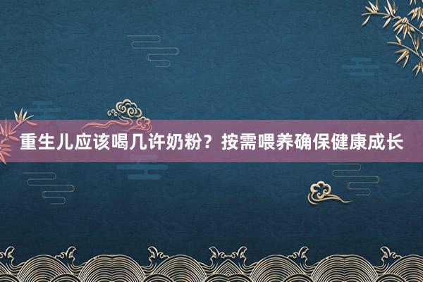 重生儿应该喝几许奶粉？按需喂养确保健康成长