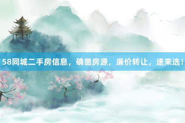 58同城二手房信息，确凿房源，廉价转让，速来选！